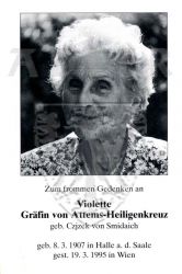 Attems-Heiligenkreuz, Violetta Gräfin von (geb. Czjzek von Smidaich)
* 08 MAR 1907 in Halle a. d. Saale
+19 MAR 1995 in Wien